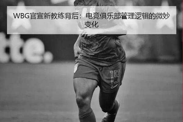 WBG官宣新教练背后：电竞俱乐部管理逻辑的微妙变化